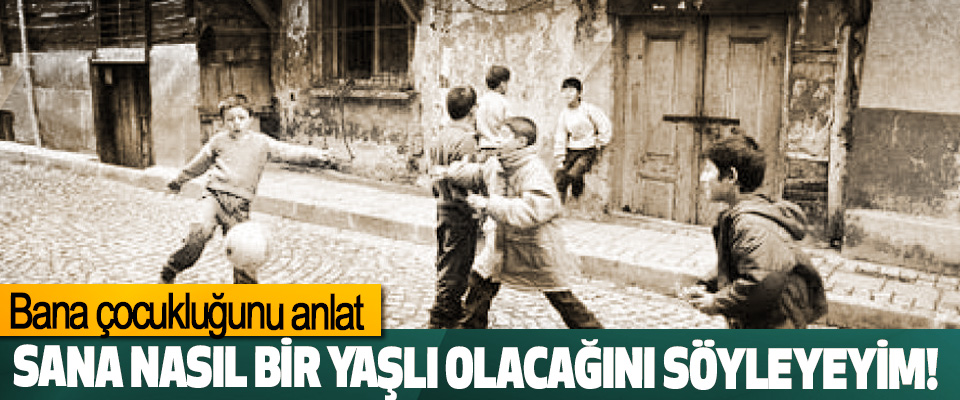 Bana çocukluğunu anlat, Sana Nasıl Bir Yaşlı Olacağını Söyleyeyim!