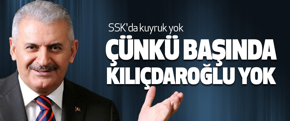 Başbakan Yıldırım, Ssk'da kuyruk yok Çünkü Başında Kılıçdaroğlu Yok