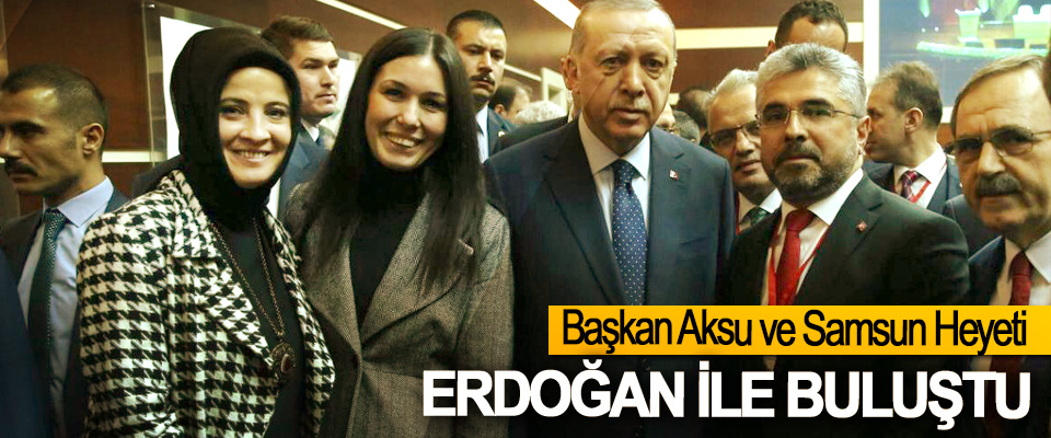​Başkan Aksu ve Samsun Heyeti Erdoğan İle Buluştu
