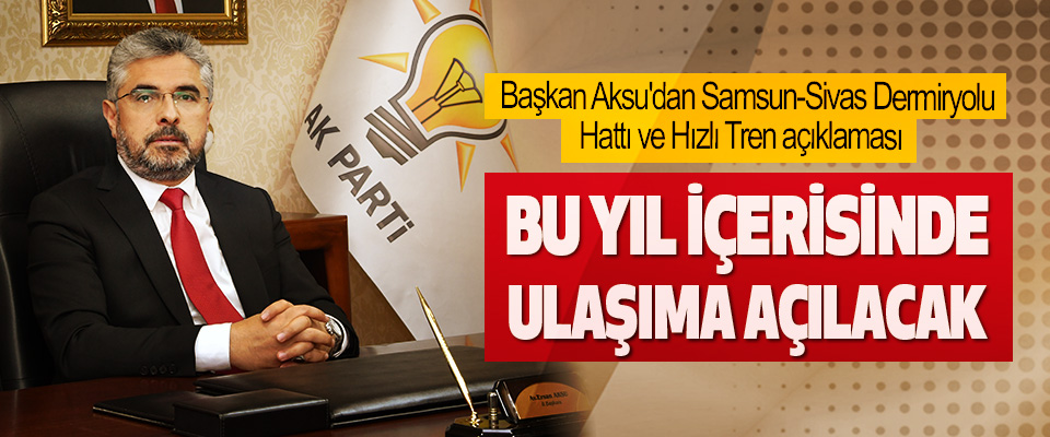 Başkan Aksu'dan Samsun-Sivas Dermiryolu Hattı ve Hızlı Tren açıklaması  