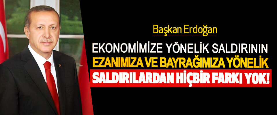 Başkan Erdoğan: Ekonomimize Yönelik Saldırının, Ezanımıza Ve Bayrağımıza Yönelik Saldırılardan Hiçbir Farkı Yok!