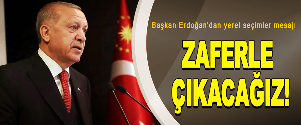 Başkan Erdoğan'dan yerel seçimler mesajı  Zaferle Çıkacağız!