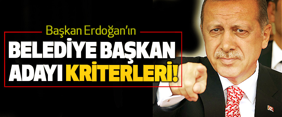Başkan Erdoğan’ın Belediye Başkan Adayı Kriterleri!
