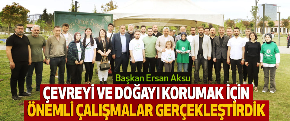  Başkan Ersan Aksu: Çevreyi ve Doğayı Korumak İçin Önemli Çalışmalar Gerçekleştirdik