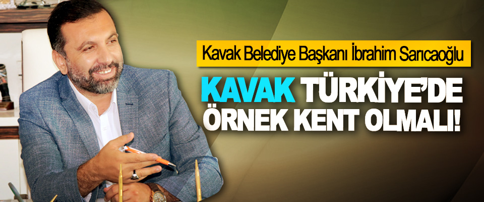 Başkan Sarıcaoğlu Kavak Türkiye’de örnek kent olmalı! 