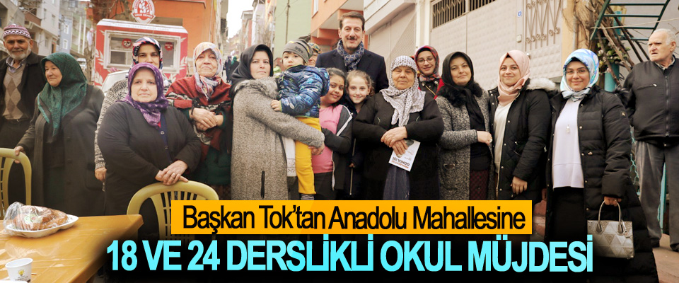 Başkan Tok’tan Anadolu Mahallesi’ne 18 Ve 24 Derslikli Okul Müjdesi