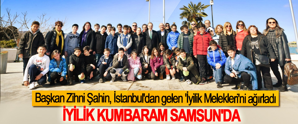Başkan Zihni Şahin, İstanbul'dan gelen 'İyilik Melekleri'ni ağırladı
