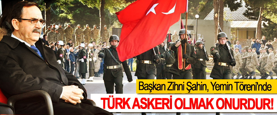 Başkan Zihni Şahin: Türk askeri olmak onurdur!