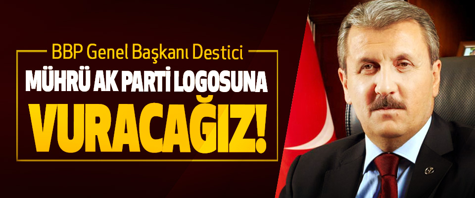 BBP Genel Başkanı Destici; Mührü Ak Parti logosuna vuracağız!