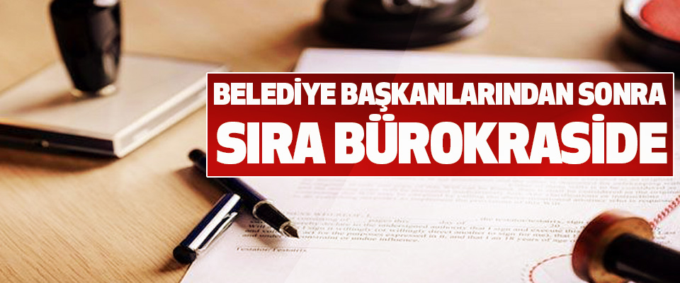 Belediye Başkanlarından Sonra Sıra Bürokraside