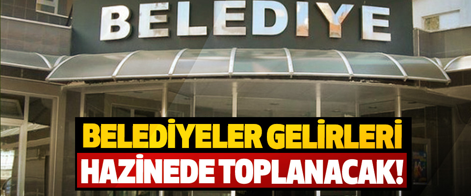 Belediyeler gelirleri hazinede toplanacak!