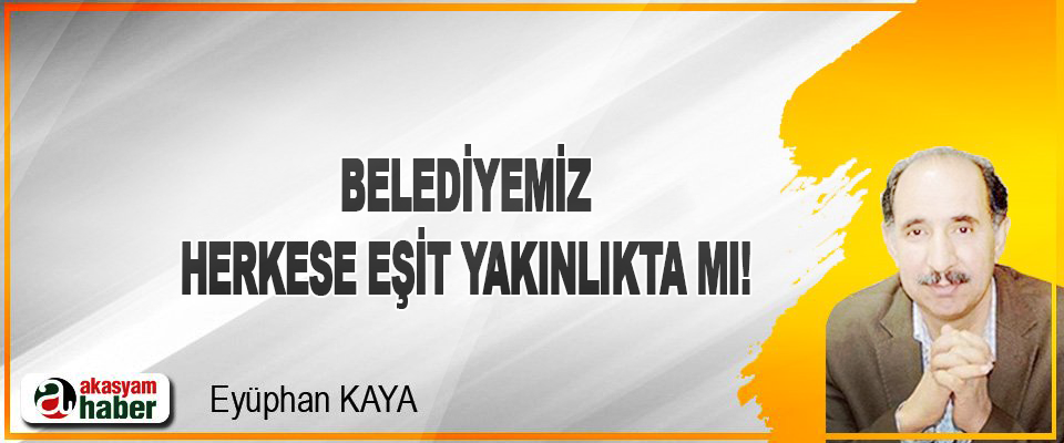 Belediyemiz herkese eşit yakınlıkta mı!