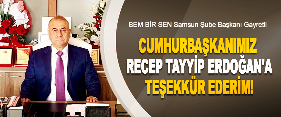 BEM BİR SEN Samsun Şube Başkanı Gayretli :Cumhurbaşkanımız Recep Tayyip Erdoğan'a teşekkür ederim!