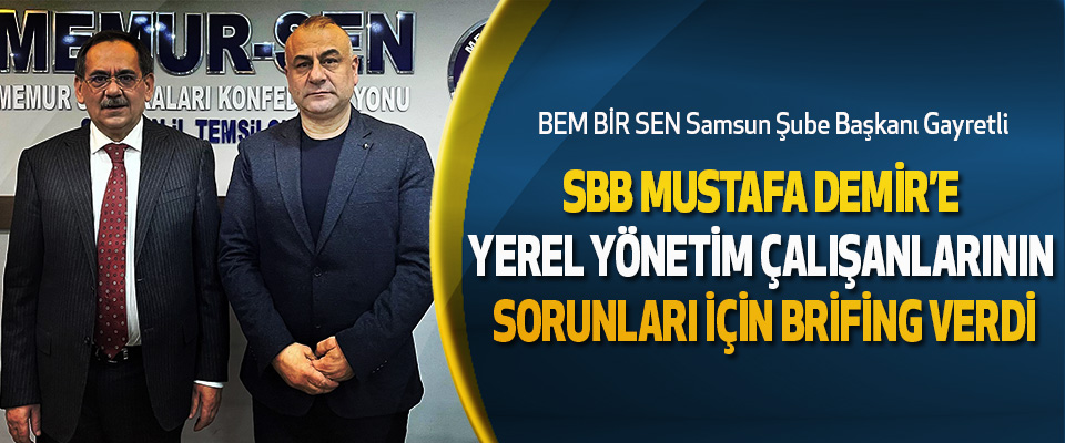 BEM BİR SEN Samsun Şube Başkanı Gayretli  SBB Başkanı Mustafa Demir’e Yerel Yönetim Çalışanlarının Sorunları İçin Brifing Verdi