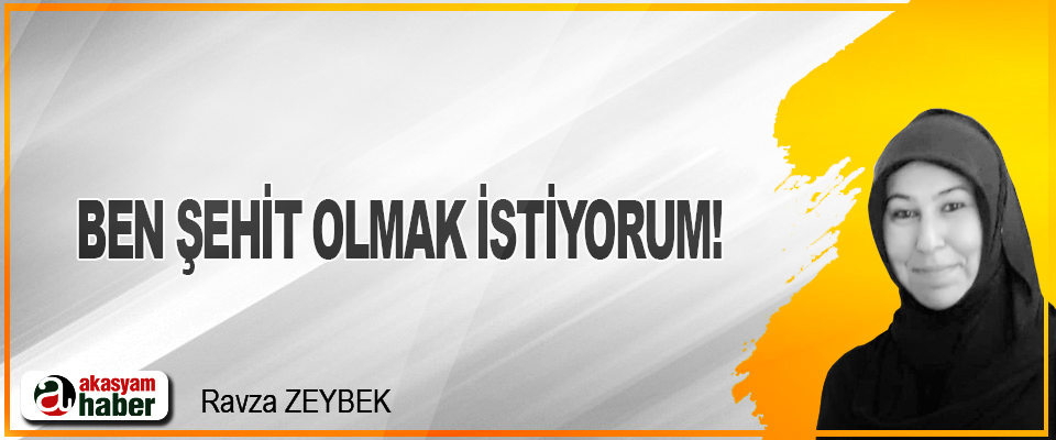 Ben şehit olmak istiyorum!
