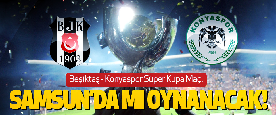 Beşiktaş - Konyaspor Süper Kupa Maçı Samsun’da mı oynanacak!