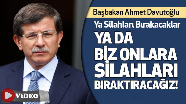 Başbakan Ahmet Davutoğlu: Ya Silahları Bırakacaklar Ya Da Biz Onlara Silahları Bıraktıracağız