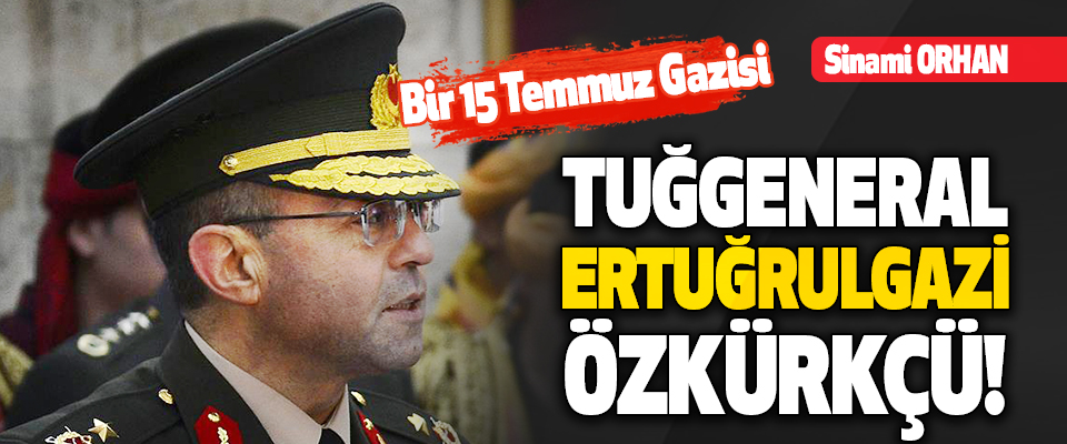 Bir 15 Temmuz Gazisi Tuğgeneral Ertuğrulgazi Özkürkçü!