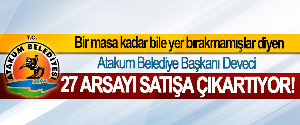 Bir masa kadar bile yer bırakmamışlar diyen Atakum Belediye Başkanı Deveci 27 Arsayı Satışa Çıkartıyor!