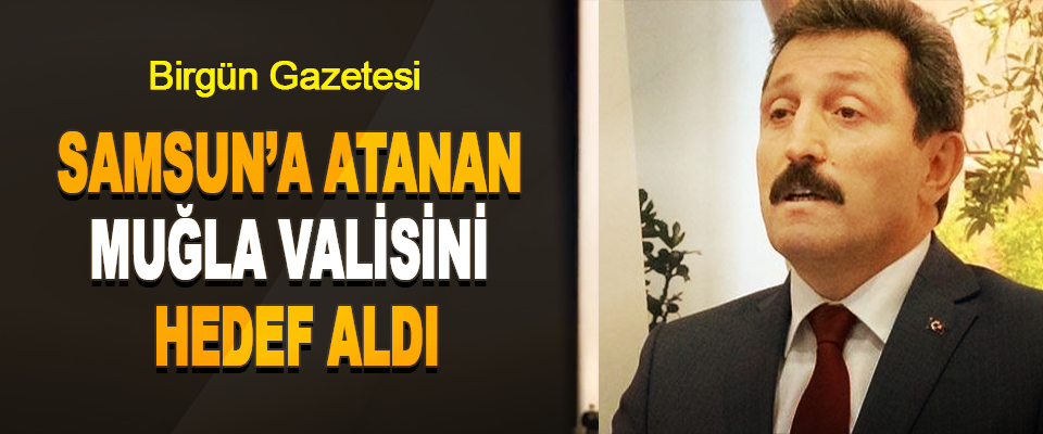 Birgün Gazetesi  Samsun’a Atanan Muğla Valisini Hedef Aldı