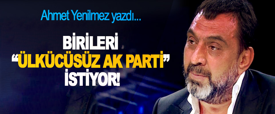 Birileri “ülkücüsüz AK Parti” istiyor!