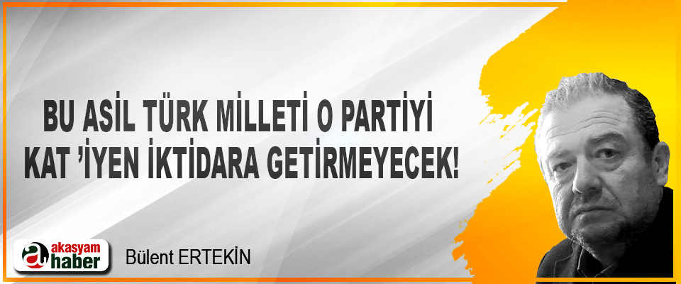 Bu Asil Türk Milleti O Partiyi Kat ’İyen İktidara Getirmeyecek!