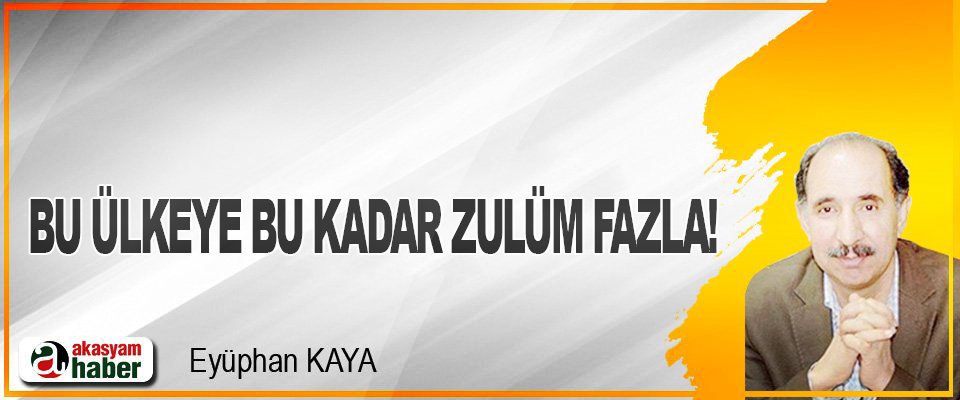 Bu Ülkeye Bu Kadar Zulüm Fazla!