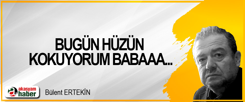 Bugün hüzün kokuyorum babaaa...