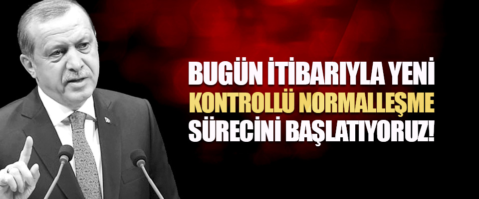 Bugün İtibarıyla Yeni Kontrollü Normalleşme Sürecini Başlatıyoruz!
