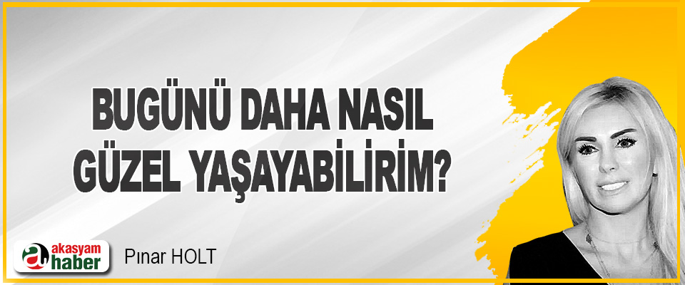 Bugünü Daha Nasıl Güzel Yaşayabilirim?