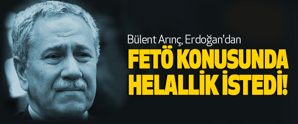 Bülent Arınç, Erdoğan'dan  Fetö konusunda helallik istedi!