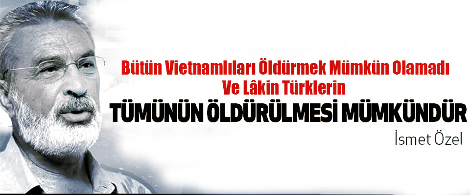 Bütün Vietnamlıları Öldürmek Mümkün Olamadı Ve Lâkin Türklerin Tümünün Öldürülmesi Mümkündür