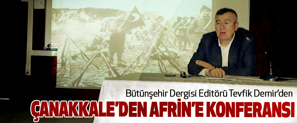 Bütünşehir Dergisi Editörü Tevfik Demir’den Çanakkale’den Afrin’e Konferansı