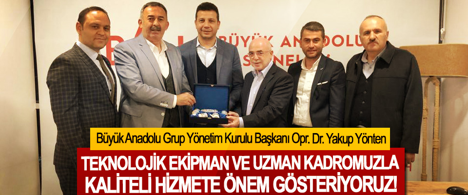Büyük Anadolu Grup Yönetim Kurulu Başkanı Opr. Dr. Yakup Yönten:Teknolojik ekipman ve uzman kadromuzla kaliteli hizmete önem gösteriyoruz!