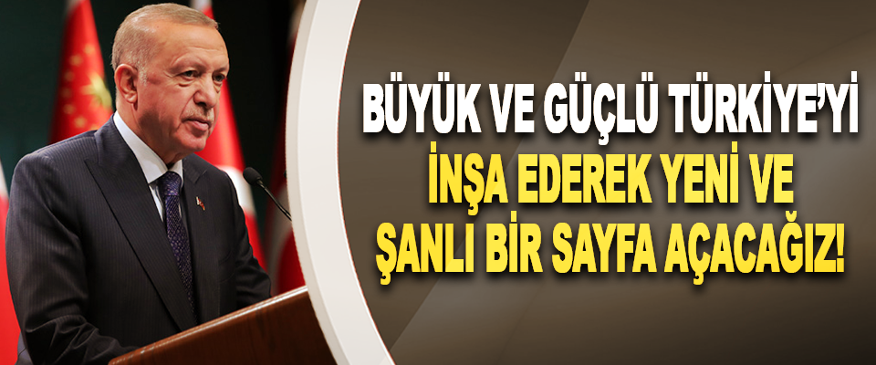 Büyük ve güçlü türkiye’yi inşa ederek yeni ve şanlı bir sayfa açacağız!