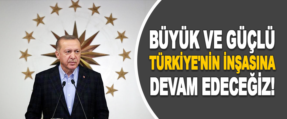 Büyük ve Güçlü Türkiye'nin İnşasına Devam Edeceğiz!