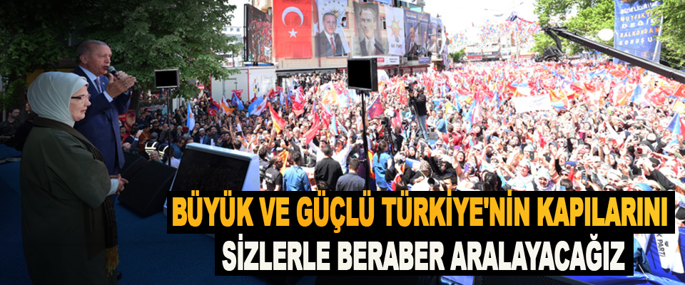 Büyük ve Güçlü Türkiye'nin Kapılarını Sizlerle Beraber Aralayacağız