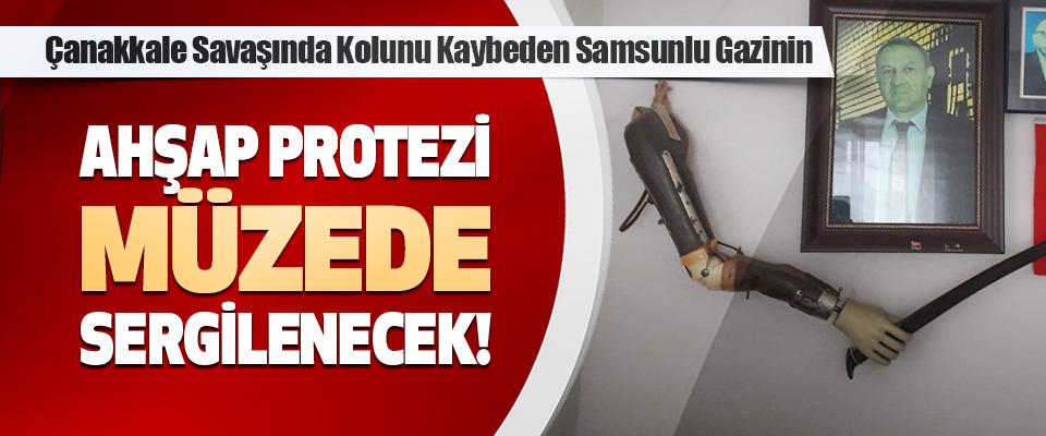 Çanakkale Savaşında Kolunu Kaybeden Samsunlu Gazinin Ahşap Protezi Müzede Sergilenecek!