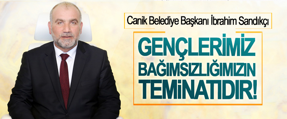 Canik Belediye Başkanı İbrahim Sandıkçı:Gençlerimiz bağımsızlığımızın teminatıdır!