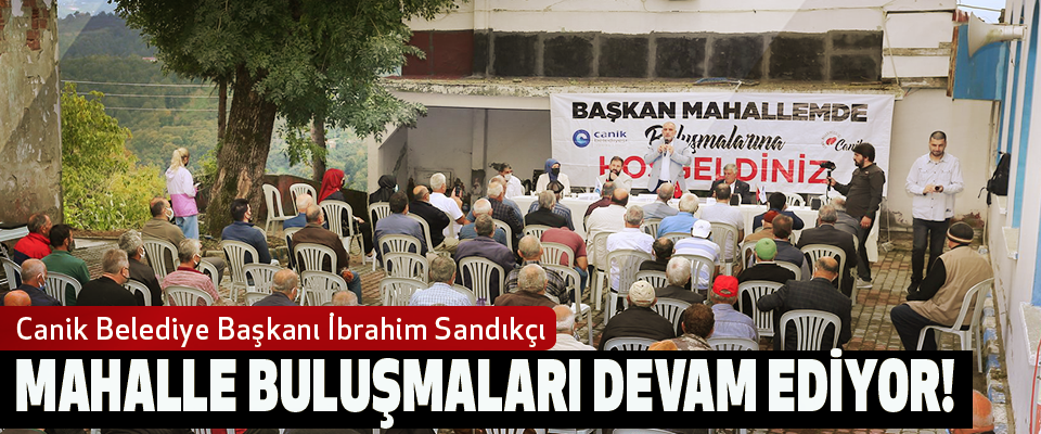 Canik Belediye Başkanı İbrahim Sandıkçı: Mahalle buluşmaları devam ediyor!
