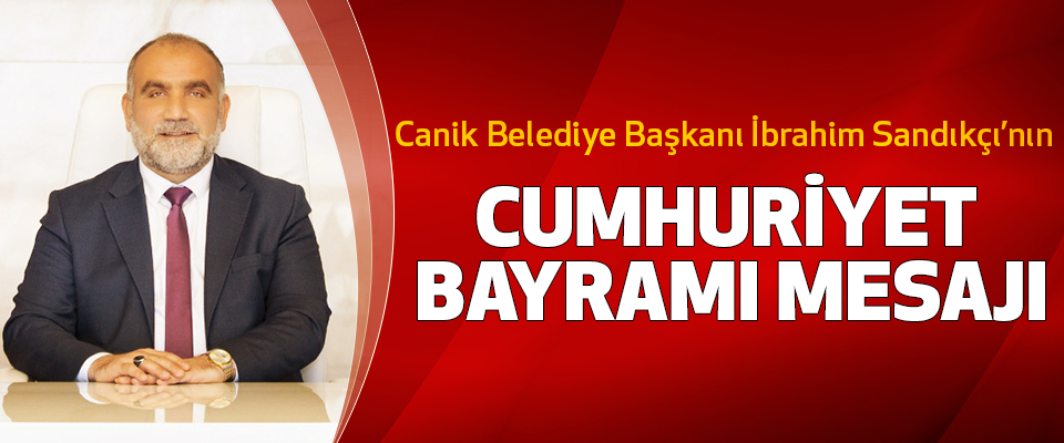 Canik Belediye Başkanı İbrahim Sandıkçı’nın Cumhuriyet Bayramı Mesajı