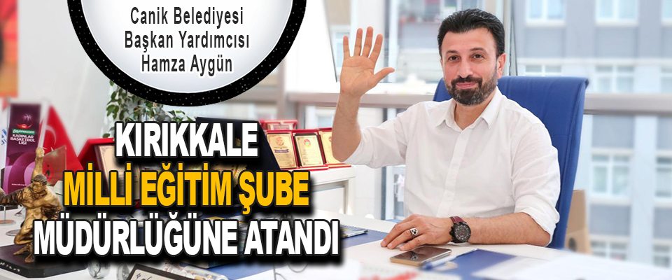 Canik Belediyesi Başkan Yardımcısı Hamza Aygün, Kırıkkale Milli Eğitim Şube Müdürlüğüne Atandı