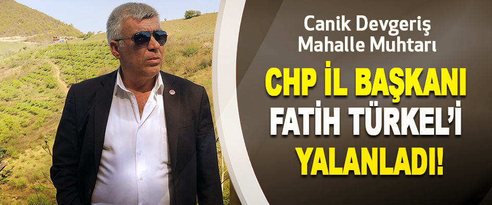 Canik Devgeriş Mahalle Muhtarı CHP İl Başkanı Fatih Türkel’i Yalanladı!