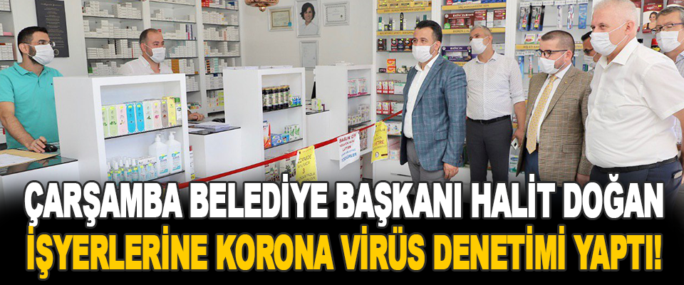 Çarşamba Belediye Başkanı Halit Doğan İşyerlerine Korona Virüs Denetimi Yaptı!