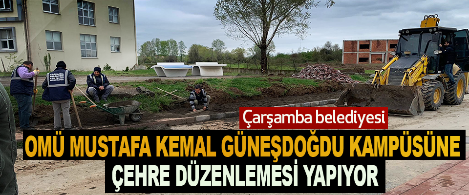 Çarşamba belediyesi OMÜ Mustafa Kemal Güneşdoğdu Kampüsüne Çehre Düzenlemesi Yapıyor