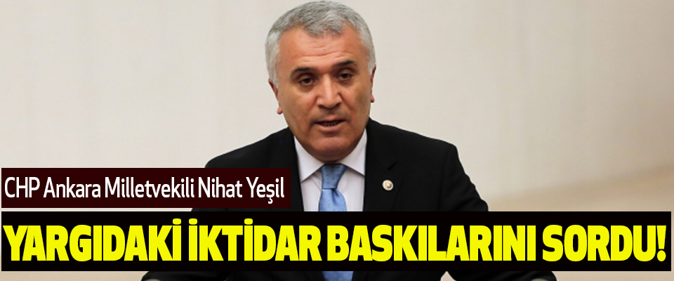 CHP Ankara Milletvekili Nihat Yeşil Yargıdaki İktidar Baskılarını Sordu!
