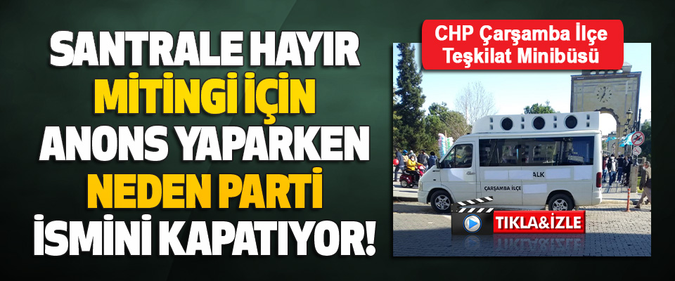 CHP Çarşamba İlçe Teşkilat Minibüsü Santrale Hayır Mitingi İçin Anons Yaparken Neden Parti İsmini Kapatıyor!