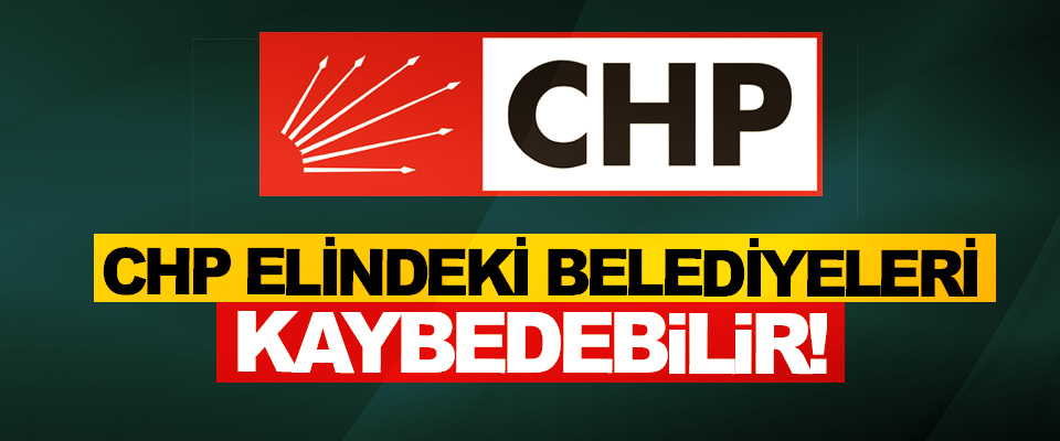 CHP Elindeki Belediyeleri Kaybedebilir!