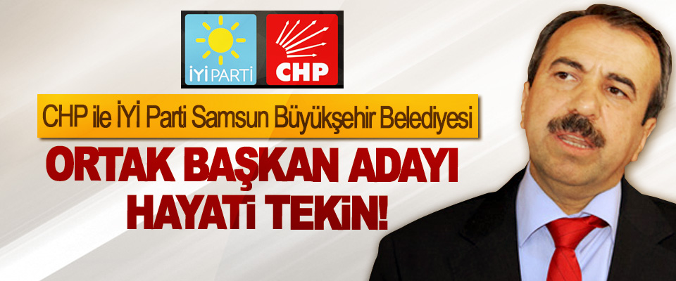 CHP ile İYİ Parti Samsun Büyükşehir Belediyesi Ortak başkan adayı Hayati Tekin!