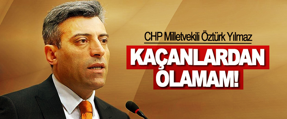 CHP Milletvekili Öztürk Yılmaz: Kaçanlardan olamam!